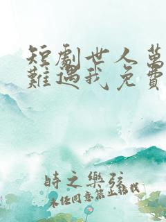 短剧世人万千再难遇我免费观看