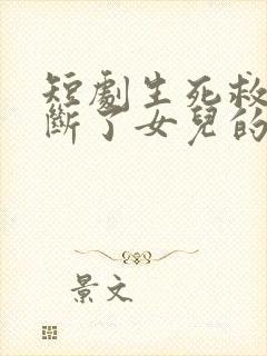 短剧生死救援她断了女儿的活路免费观看