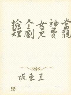 捡个女神当老公短剧免费观看下载