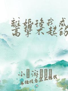 离婚后我成前妻高攀不起的神