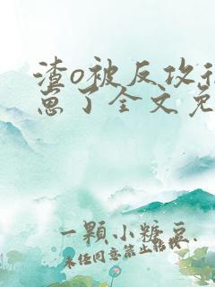 渣o被反攻后揣崽了全文免费阅读