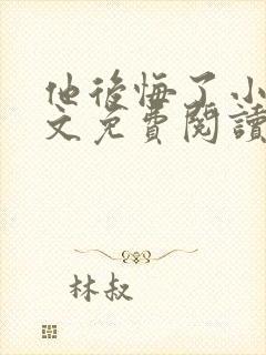 他后悔了小说全文免费阅读