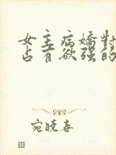 女主病娇对男主占有欲强的小说