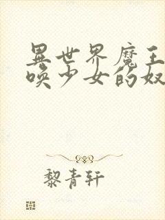 异世界魔王与召唤少女的奴隶魔术免费观看