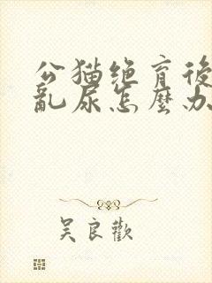 公猫绝育后还会乱尿怎么办