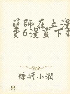 萌师在上漫画免费6漫画下拉式