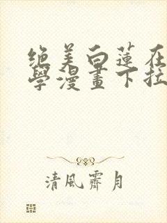 绝美白莲在线教学漫画下拉式免费阅读