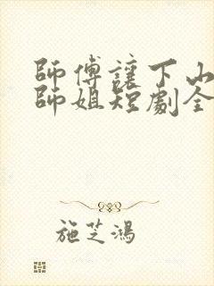 师傅让下山祸害师姐短剧全集