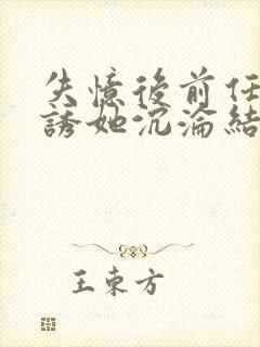 失忆后前任小叔诱她沉沦结局免费阅读