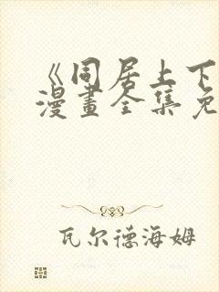 《同居上下铺》漫画全集免费观看