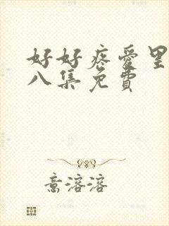 好好疼爱里面第八集免费