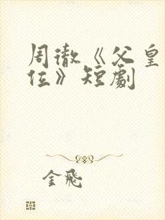 周彻《父皇请退位》短剧