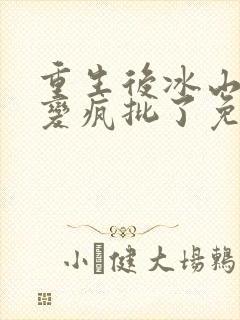 重生后冰山老公变疯批了免费阅读小说