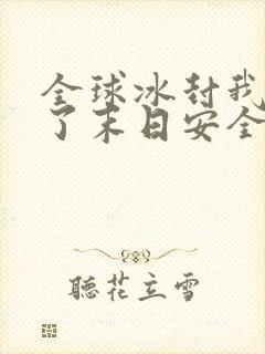全球冰封我打造了末日安全屋那里可以看