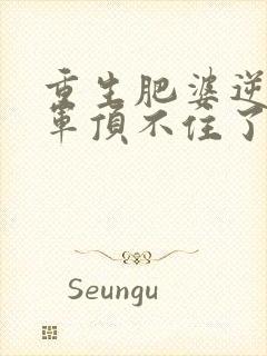 重生肥婆逆袭将军顶不住了短剧
