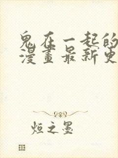 鬼在一起的男人漫画最新更新时间