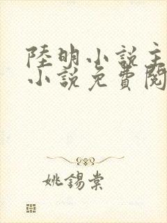 陆明小说主角的小说免费阅读全文