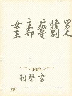 女主痴情男主男主却爱别人的虐文