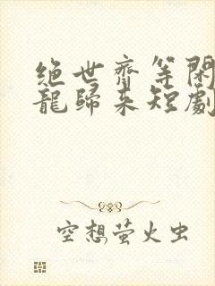 绝世齐等闲之强龙归来短剧免费观看全集高清