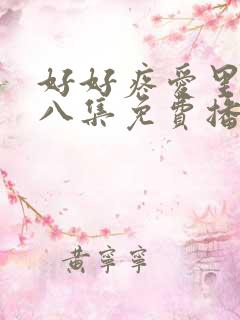 好好疼爱里面第八集免费播放真人版