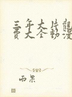 三年大片观看免费大全动漫