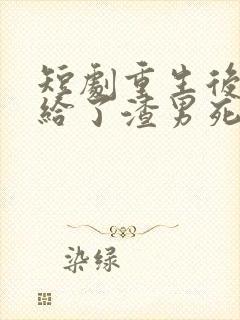 短剧重生后我嫁给了渣男死对头