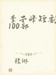 李子峰短剧大全100部