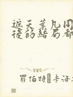 遮天叶凡同学最后的结局都是什么