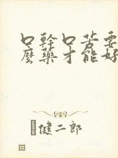 口干口苦要吃什么药才能好