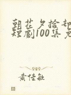 朝花夕拾却已迟短剧100集免费观看