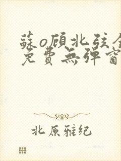 苏o顾北弦全文免费无弹窗