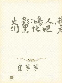 火影:鸣人,我们黑化吧 免费看