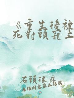 《重生后被渣男死对头宠上天