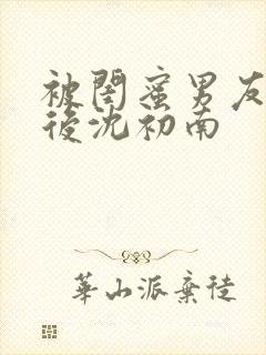 被闺蜜男友认错后沈初南