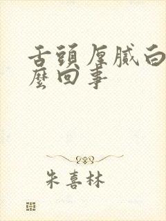 舌头厚腻白苔怎么回事