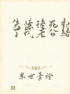 失忆后死对头成了我老公结局