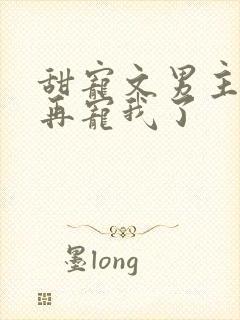 甜宠文男主不愿再宠我了