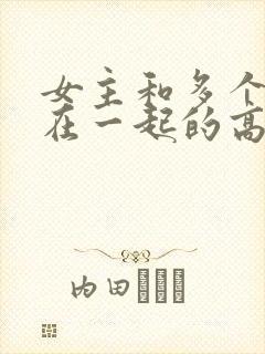 女主和多个男主在一起的高干文