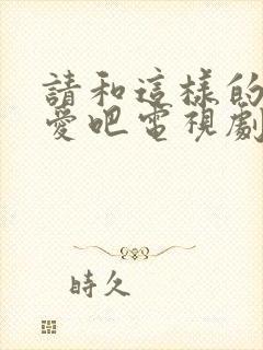 请和这样的我恋爱吧电视剧在线观看