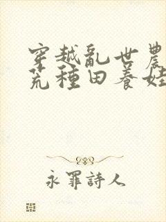 穿越乱世农女逃荒种田养娃忙