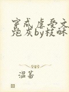 穿成虐受文里的炮灰by枝酥免费阅读全文