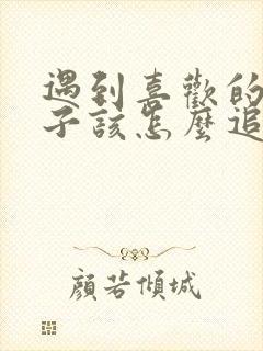 遇到喜欢的女孩子该怎么追