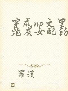 穿成np文里的炮灰女配的快穿小说