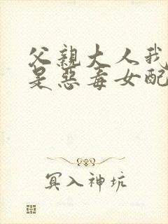 父亲大人我才不是恶毒女配漫画免费阅读