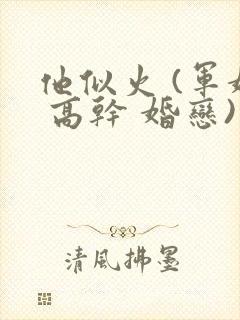 他似火 (军婚 高干 婚恋)笔趣阁完整版