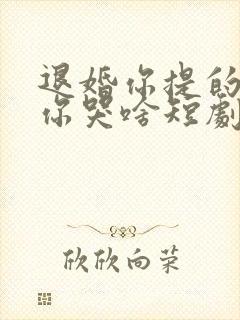 退婚你提的我走你哭啥短剧免费观看高清全集