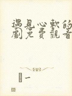 遇见心软的神短剧免费观看王皓桢