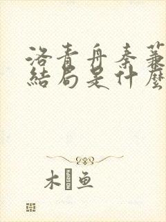 洛青舟秦蒹葭大结局是什么