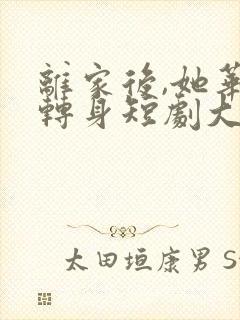 离家后,她华丽转身短剧大结局