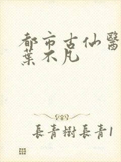 都市古仙医主角叶不凡